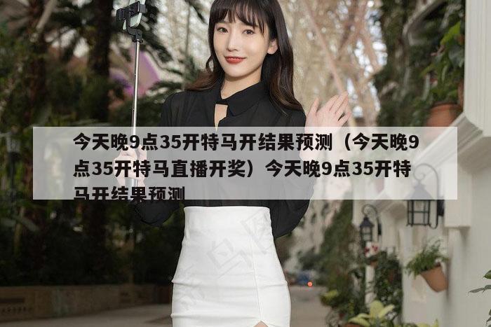 今天晚9点35开特马开结果预测（今天晚9点35开特马直播开奖）今天晚9点35开特马开结果预测